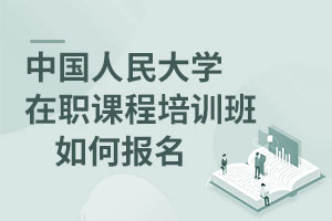 中國人民大學(xué)在職課程培訓(xùn)班如何報名