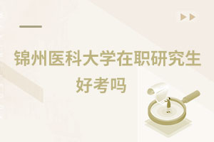錦州醫科大學在職研究生好考嗎