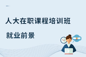 中國人民大學(xué)在職課程培訓(xùn)班就業(yè)前景