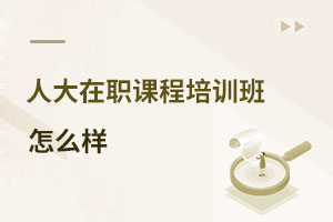 中國人民大學在職課程培訓班怎么樣