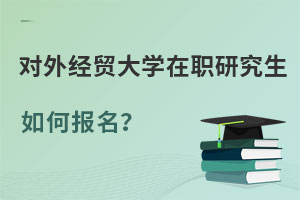 對(duì)外經(jīng)濟(jì)貿(mào)易大學(xué)在職研究生如何報(bào)名