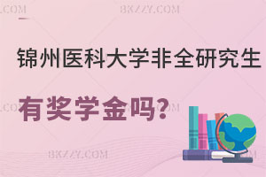 錦州醫(yī)科大學非全日制研究生有獎學金嗎？學費貴不？