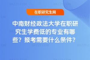 中南財經政法大學在職研究生學費低的專業有哪些？報考需要什么條件？